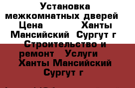 Установка межкомнатных дверей › Цена ­ 1 500 - Ханты-Мансийский, Сургут г. Строительство и ремонт » Услуги   . Ханты-Мансийский,Сургут г.